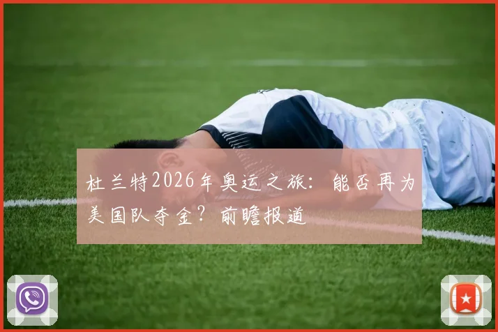 杜兰特2026年奥运之旅:能否再为美国队夺金?前瞻报道