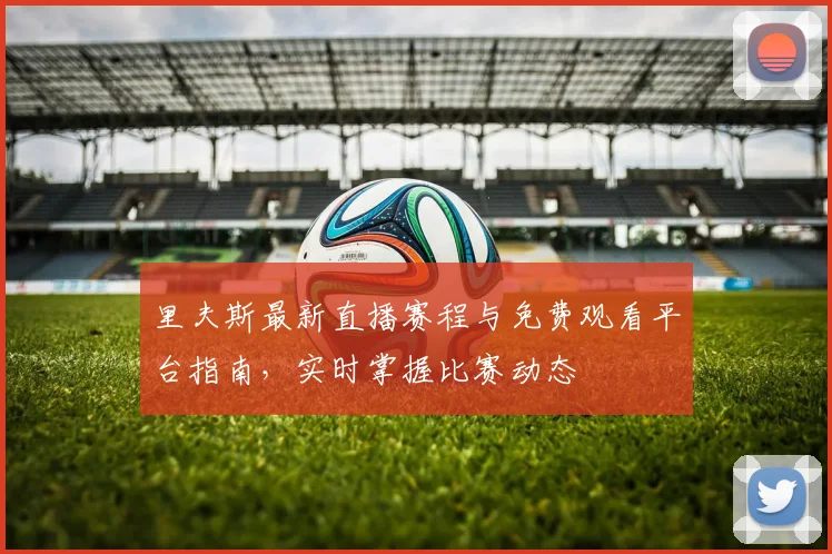 里夫斯最新直播赛程与免费观看平台指南，实时掌握比赛动态
