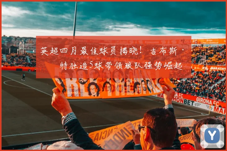 英超四月最佳球员揭晓！吉布斯·怀特独造5球带领狼队强势崛起