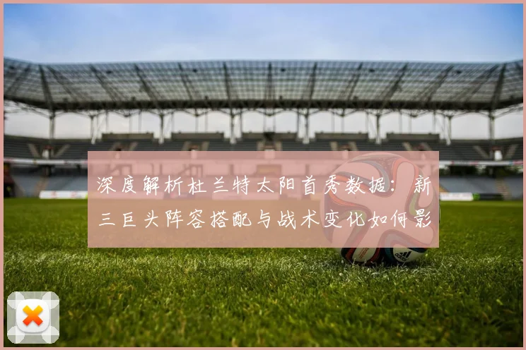 深度解析杜兰特太阳首秀数据:新三巨头阵容搭配与战术变化如何影响西部格局