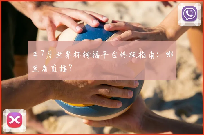 年7月世界杯转播平台终极指南：哪里看直播？