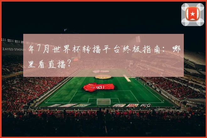 年7月世界杯转播平台终极指南:哪里看直播?