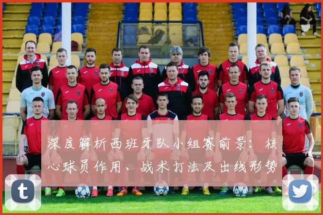 深度解析西班牙队小组赛前景：核心球员作用、战术打法及出线形势全览
