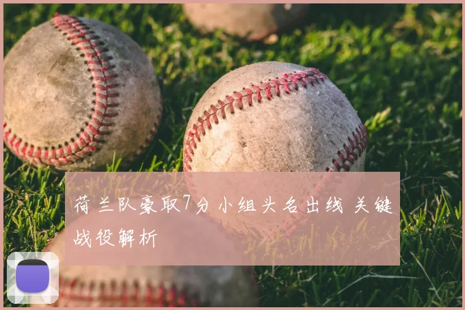 荷兰队豪取7分小组头名出线 关键战役解析