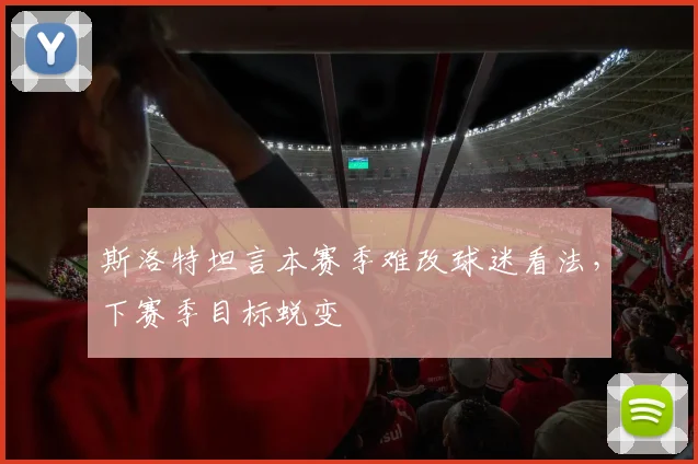 斯洛特坦言本赛季难改球迷看法，下赛季目标蜕变