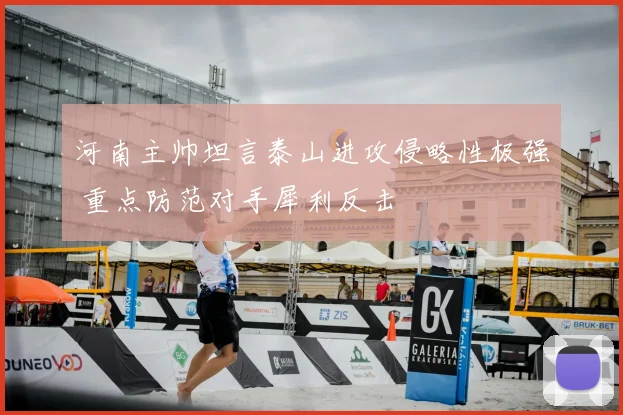河南主帅坦言泰山进攻侵略性极强 重点防范对手犀利反击