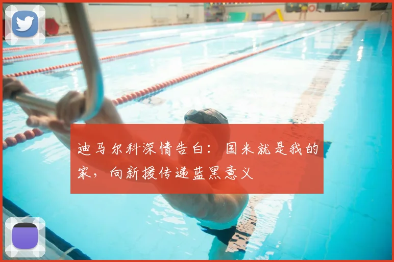 迪马尔科深情告白:国米就是我的家,向新援传递蓝黑意义