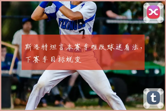 斯洛特坦言本赛季难改球迷看法，下赛季目标蜕变