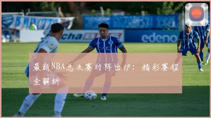 最新NBA总决赛对阵出炉:精彩赛程全解析