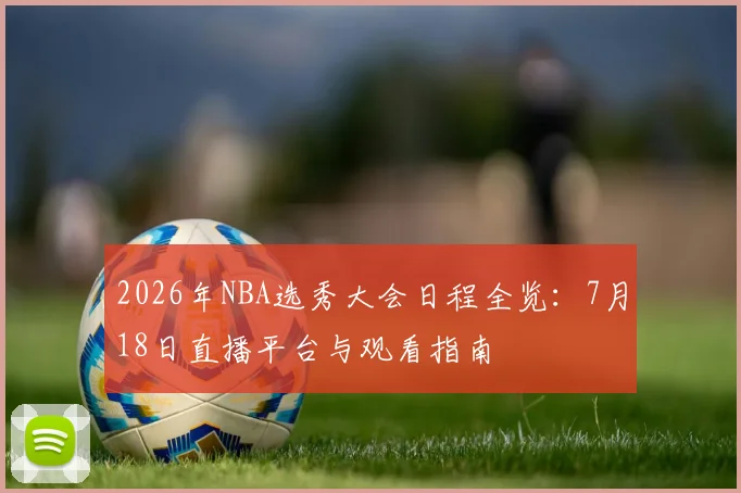 2026年NBA选秀大会日程全览:7月18日直播平台与观看指南