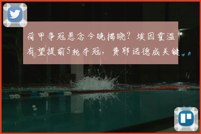 荷甲争冠悬念今晚揭晓？埃因霍温有望提前5轮夺冠，费耶诺德成关键