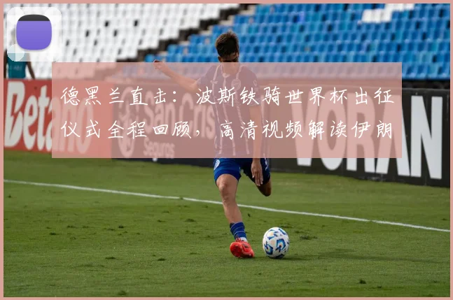 德黑兰直击:波斯铁骑世界杯出征仪式全程回顾,高清视频解读伊朗队备战实况